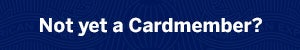 Not Yet A Cardmember? Not Yet A Cardmember?